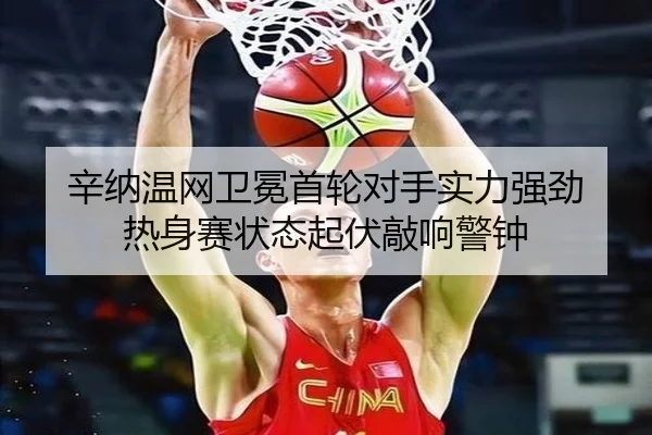 辛纳温网卫冕首轮对手实力强劲 热身赛状态起伏敲响警钟