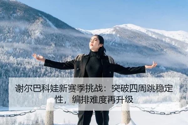 谢尔巴科娃新赛季挑战：突破四周跳稳定性，编排难度再升级