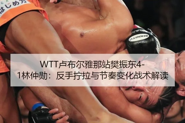WTT卢布尔雅那站樊振东4-1林仲勋：反手拧拉与节奏变化战术解读