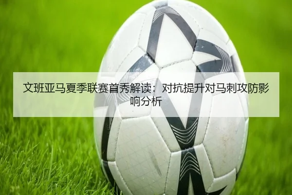 文班亚马夏季联赛首秀解读：对抗提升对马刺攻防影响分析