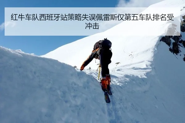 红牛车队西班牙站策略失误佩雷斯仅第五车队排名受冲击