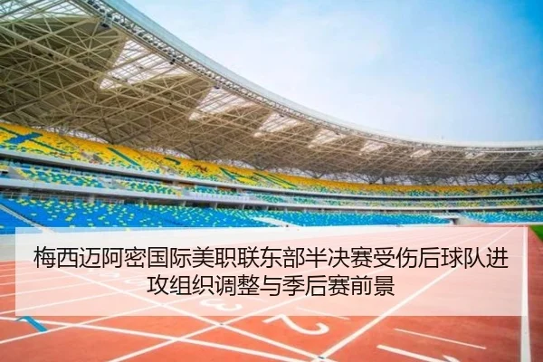 梅西迈阿密国际美职联东部半决赛受伤后球队进攻组织调整与季后赛前景